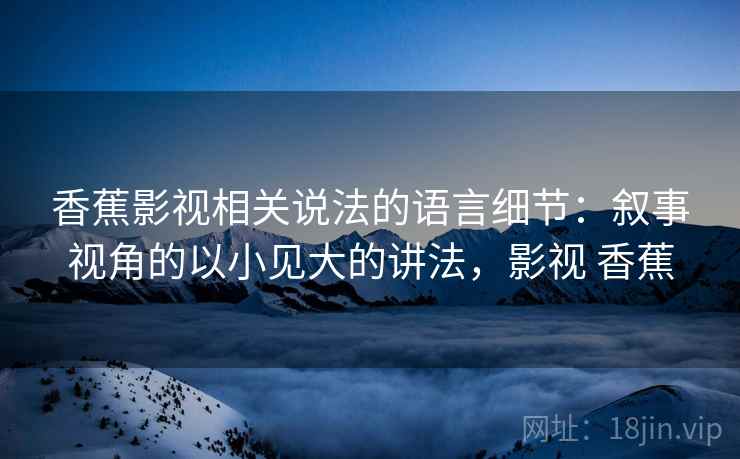 香蕉影视相关说法的语言细节:叙事视角的以小见大的讲法,影视 香蕉 香蕉影视相关说法的语言细节:叙事视角的以小见大的讲法,影视 香蕉