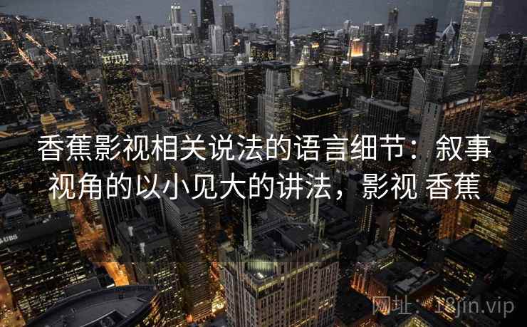 香蕉影视相关说法的语言细节:叙事视角的以小见大的讲法,影视 香蕉 香蕉影视相关说法的语言细节:叙事视角的以小见大的讲法,影视 香蕉