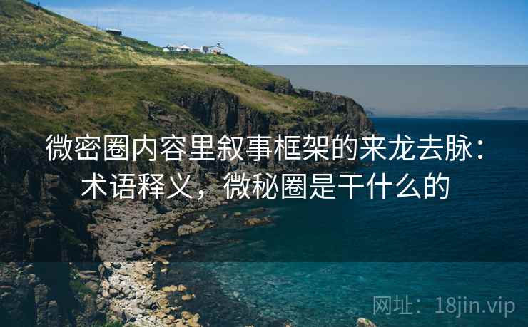 微密圈内容里叙事框架的来龙去脉:术语释义,微秘圈是干什么的 微密圈内容里叙事框架的来龙去脉:术语释义,微秘圈是干什么的