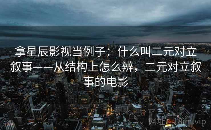 拿星辰影视当例子:什么叫二元对立叙事——从结构上怎么辨,二元对立叙事的电影 拿星辰影视当例子:什么叫二元对立叙事——从结构上怎么辨,二元对立叙事的电影