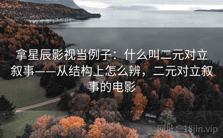 拿星辰影视当例子:什么叫二元对立叙事——从结构上怎么辨,二元对立叙事的电影 拿星辰影视当例子:什么叫二元对立叙事——从结构上怎么辨,二元对立叙事的电影