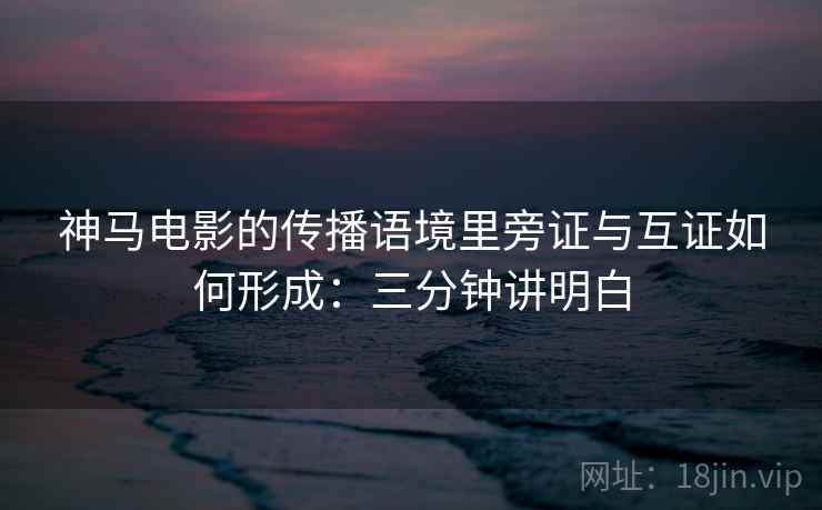 神马电影的传播语境里旁证与互证如何形成:三分钟讲明白 神马电影的传播语境里旁证与互证如何形成:三分钟讲明白