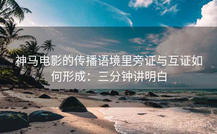 神马电影的传播语境里旁证与互证如何形成:三分钟讲明白 神马电影的传播语境里旁证与互证如何形成:三分钟讲明白