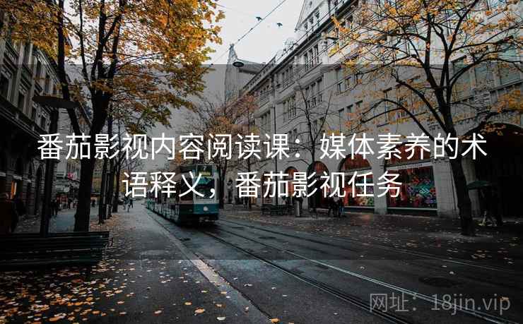 番茄影视内容阅读课:媒体素养的术语释义,番茄影视任务 番茄影视内容阅读课:媒体素养的术语释义,番茄影视任务