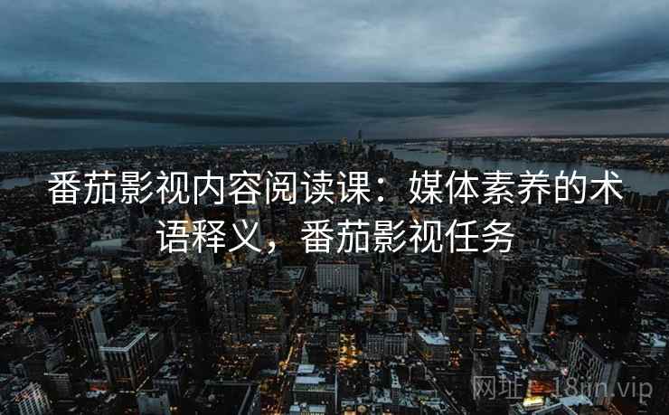 番茄影视内容阅读课:媒体素养的术语释义,番茄影视任务 番茄影视内容阅读课:媒体素养的术语释义,番茄影视任务