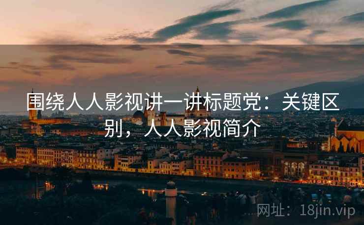 围绕人人影视讲一讲标题党:关键区别,人人影视简介 围绕人人影视讲一讲标题党:关键区别,人人影视简介