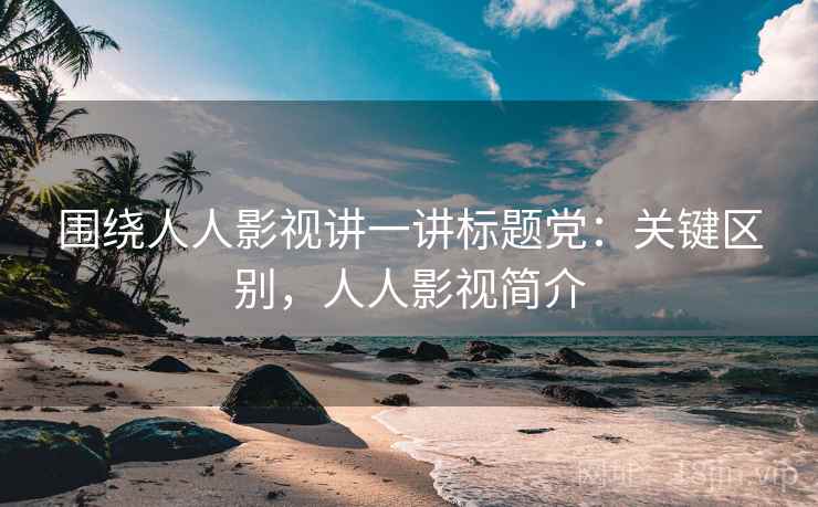 围绕人人影视讲一讲标题党:关键区别,人人影视简介 围绕人人影视讲一讲标题党:关键区别,人人影视简介