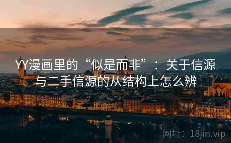 YY漫画里的“似是而非”:关于信源与二手信源的从结构上怎么辨 YY漫画里的“似是而非”:关于信源与二手信源的从结构上怎么辨