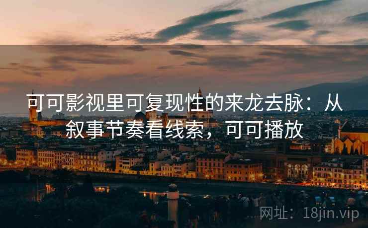 可可影视里可复现性的来龙去脉:从叙事节奏看线索,可可播放 可可影视里可复现性的来龙去脉:从叙事节奏看线索,可可播放
