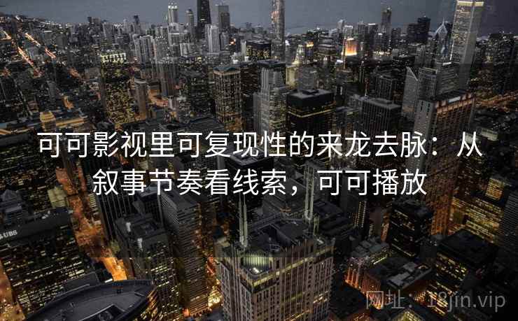 可可影视里可复现性的来龙去脉:从叙事节奏看线索,可可播放 可可影视里可复现性的来龙去脉:从叙事节奏看线索,可可播放