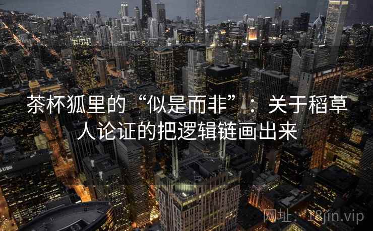 茶杯狐里的“似是而非”:关于稻草人论证的把逻辑链画出来 茶杯狐里的“似是而非”:关于稻草人论证的把逻辑链画出来