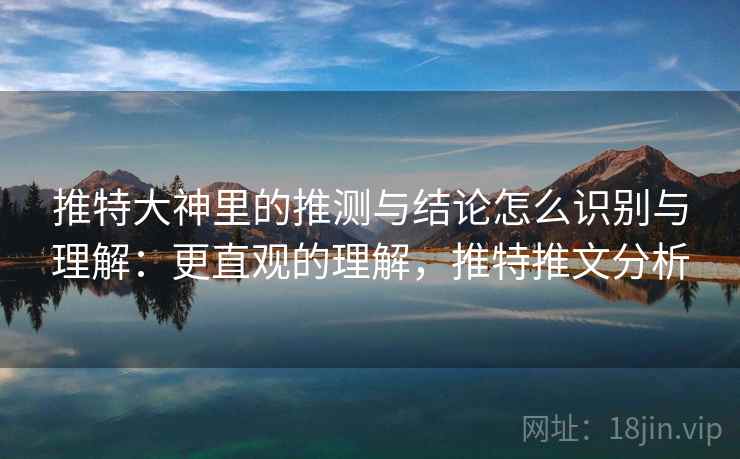 推特大神里的推测与结论怎么识别与理解:更直观的理解,推特推文分析 推特大神里的推测与结论怎么识别与理解:更直观的理解,推特推文分析