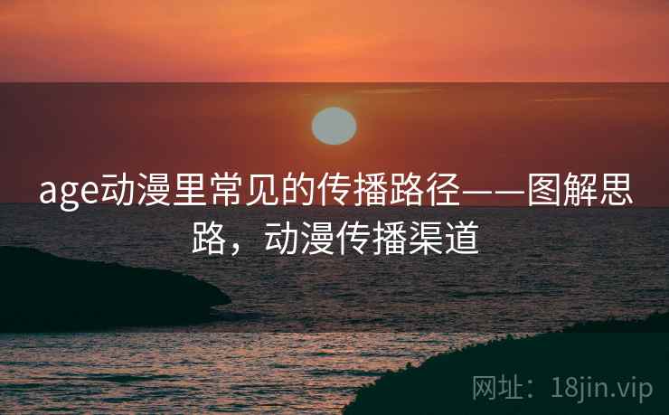 age动漫里常见的传播路径——图解思路,动漫传播渠道 age动漫里常见的传播路径——图解思路,动漫传播渠道