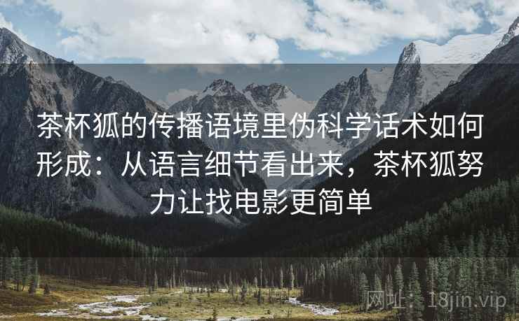 茶杯狐的传播语境里伪科学话术如何形成:从语言细节看出来,茶杯狐努力让找电影更简单 茶杯狐的传播语境里伪科学话术如何形成:从语言细节看出来,茶杯狐努力让找电影更简单
