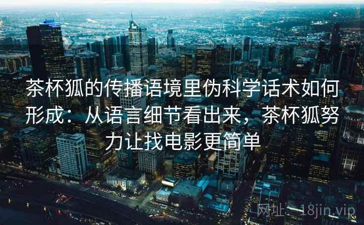 茶杯狐的传播语境里伪科学话术如何形成:从语言细节看出来,茶杯狐努力让找电影更简单 茶杯狐的传播语境里伪科学话术如何形成:从语言细节看出来,茶杯狐努力让找电影更简单