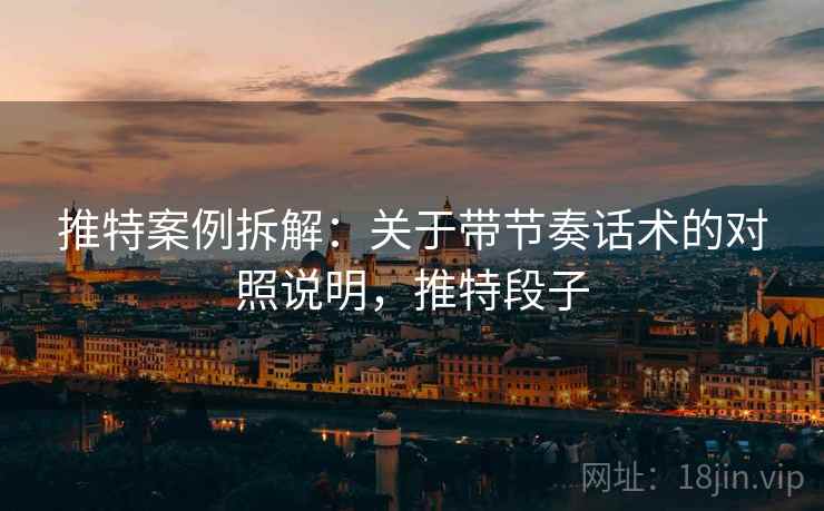 推特案例拆解:关于带节奏话术的对照说明,推特段子 推特案例拆解:关于带节奏话术的对照说明,推特段子