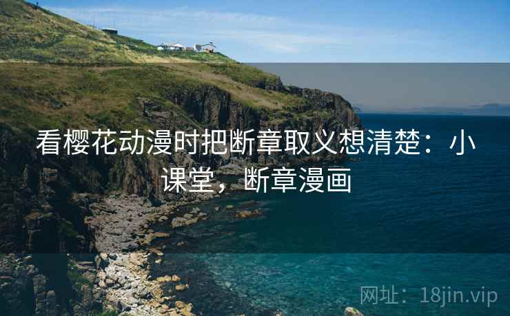 看樱花动漫时把断章取义想清楚:小课堂,断章漫画 看樱花动漫时把断章取义想清楚:小课堂,断章漫画