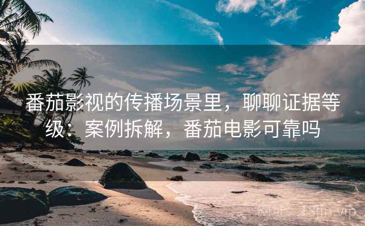 番茄影视的传播场景里,聊聊证据等级:案例拆解,番茄电影可靠吗 番茄影视的传播场景里,聊聊证据等级:案例拆解,番茄电影可靠吗
