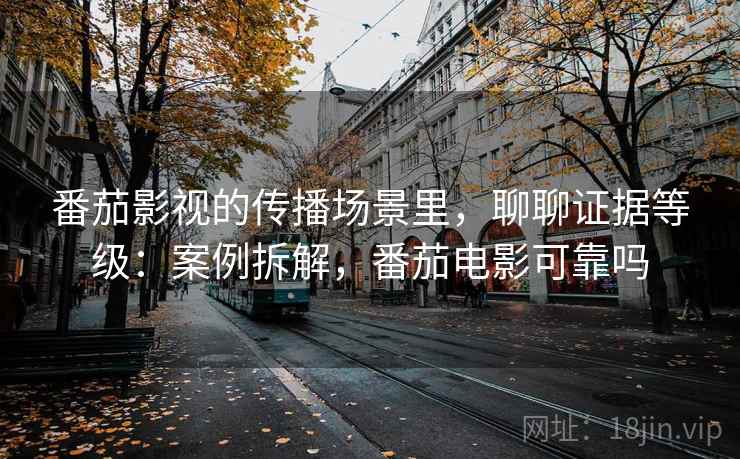 番茄影视的传播场景里,聊聊证据等级:案例拆解,番茄电影可靠吗 番茄影视的传播场景里,聊聊证据等级:案例拆解,番茄电影可靠吗