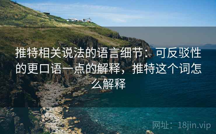 推特相关说法的语言细节:可反驳性的更口语一点的解释,推特这个词怎么解释 推特相关说法的语言细节:可反驳性的更口语一点的解释,推特这个词怎么解释