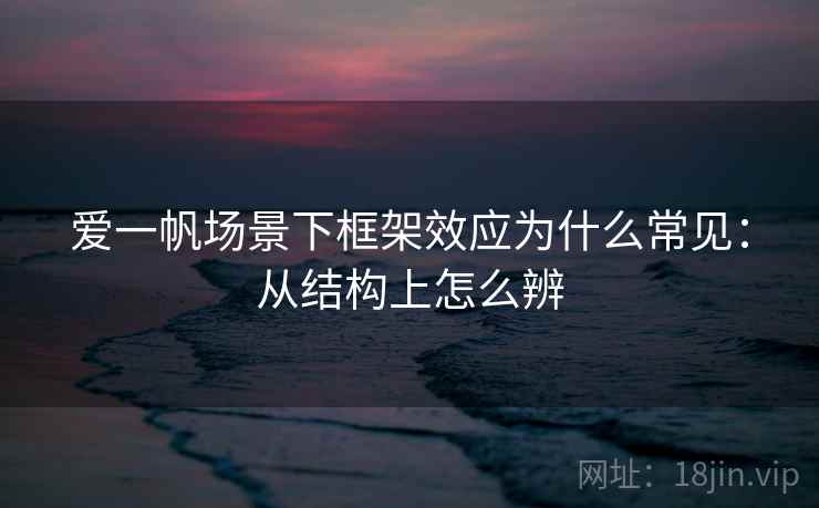 爱一帆场景下框架效应为什么常见:从结构上怎么辨 爱一帆场景下框架效应为什么常见:从结构上怎么辨