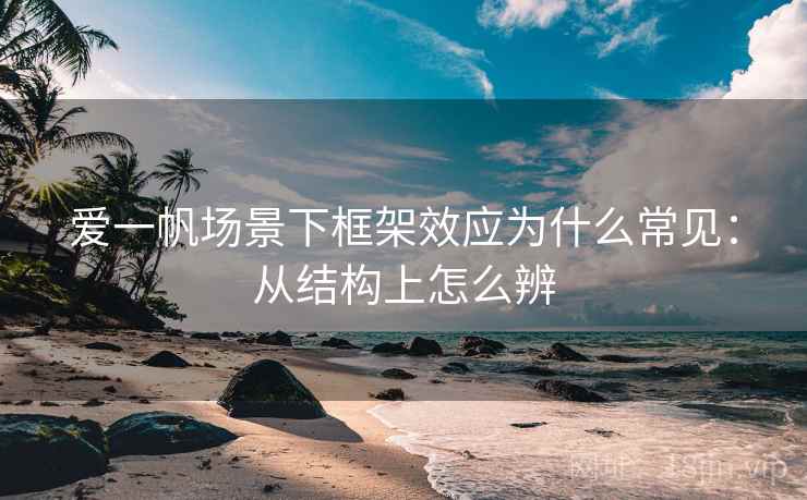 爱一帆场景下框架效应为什么常见:从结构上怎么辨 爱一帆场景下框架效应为什么常见:从结构上怎么辨