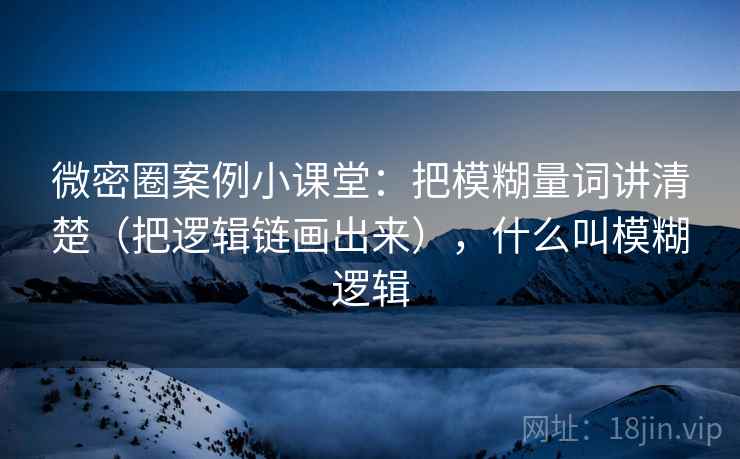 微密圈案例小课堂:把模糊量词讲清楚(把逻辑链画出来),什么叫模糊逻辑 微密圈案例小课堂:把模糊量词讲清楚(把逻辑链画出来),什么叫模糊逻辑