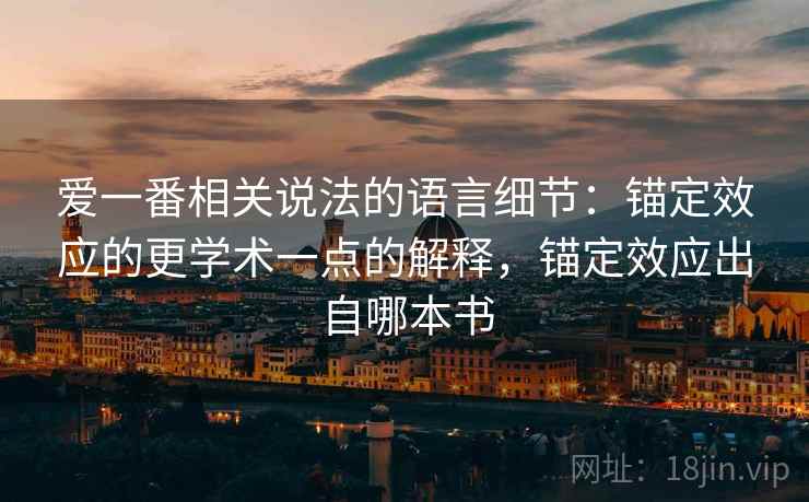 爱一番相关说法的语言细节:锚定效应的更学术一点的解释,锚定效应出自哪本书 爱一番相关说法的语言细节:锚定效应的更学术一点的解释,锚定效应出自哪本书