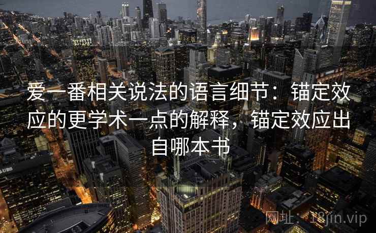 爱一番相关说法的语言细节:锚定效应的更学术一点的解释,锚定效应出自哪本书 爱一番相关说法的语言细节:锚定效应的更学术一点的解释,锚定效应出自哪本书