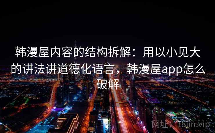 韩漫屋内容的结构拆解:用以小见大的讲法讲道德化语言,韩漫屋app怎么破解 韩漫屋内容的结构拆解:用以小见大的讲法讲道德化语言,韩漫屋app怎么破解