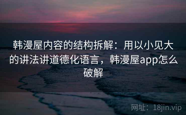 韩漫屋内容的结构拆解:用以小见大的讲法讲道德化语言,韩漫屋app怎么破解 韩漫屋内容的结构拆解:用以小见大的讲法讲道德化语言,韩漫屋app怎么破解