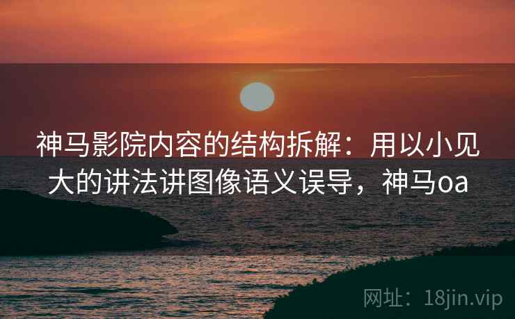 神马影院内容的结构拆解:用以小见大的讲法讲图像语义误导,神马oa 神马影院内容的结构拆解:用以小见大的讲法讲图像语义误导,神马oa