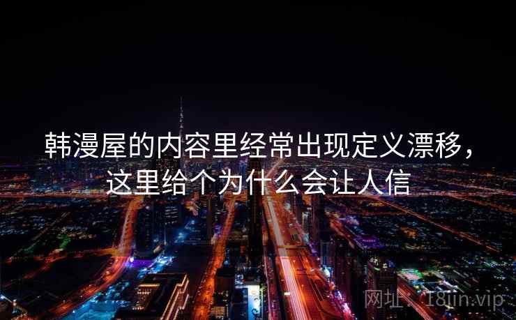 韩漫屋的内容里经常出现定义漂移,这里给个为什么会让人信 韩漫屋的内容里经常出现定义漂移,这里给个为什么会让人信