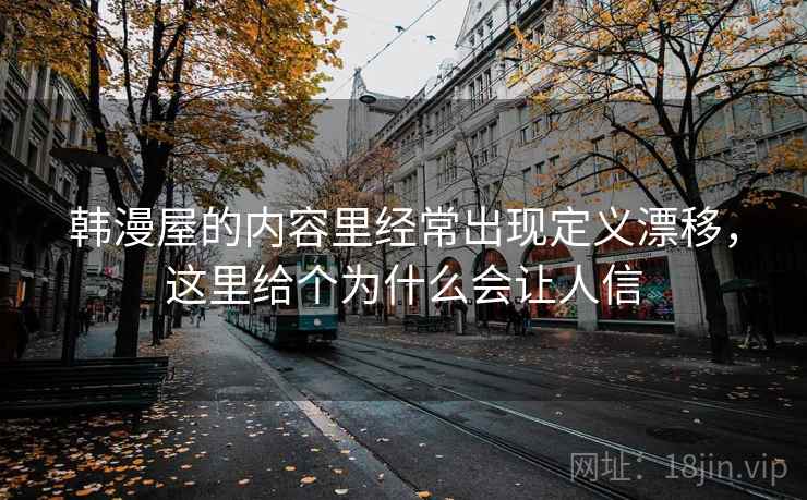韩漫屋的内容里经常出现定义漂移,这里给个为什么会让人信 韩漫屋的内容里经常出现定义漂移,这里给个为什么会让人信