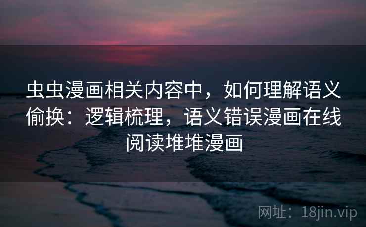虫虫漫画相关内容中,如何理解语义偷换:逻辑梳理,语义错误漫画在线阅读堆堆漫画 虫虫漫画相关内容中,如何理解语义偷换:逻辑梳理,语义错误漫画在线阅读堆堆漫画