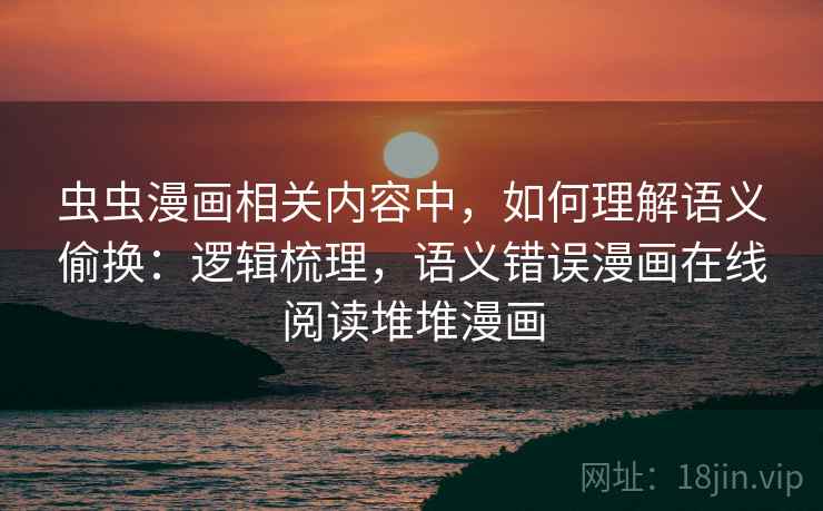 虫虫漫画相关内容中,如何理解语义偷换:逻辑梳理,语义错误漫画在线阅读堆堆漫画 虫虫漫画相关内容中,如何理解语义偷换:逻辑梳理,语义错误漫画在线阅读堆堆漫画