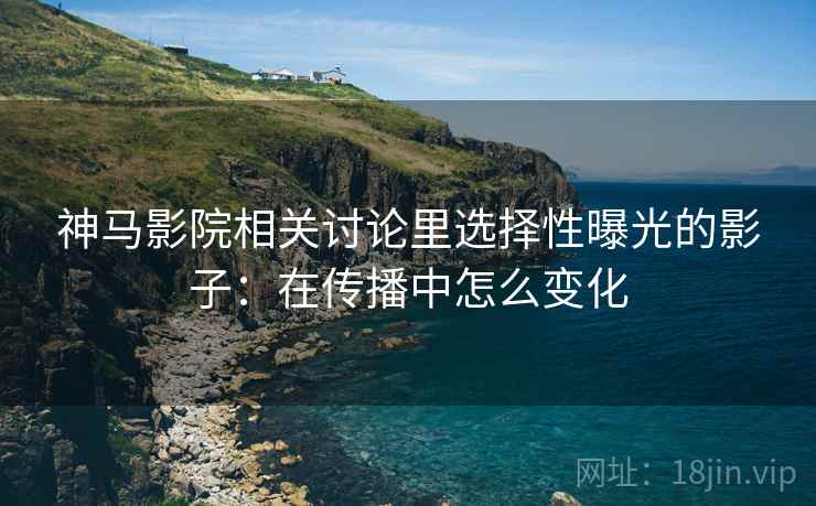 神马影院相关讨论里选择性曝光的影子:在传播中怎么变化 神马影院相关讨论里选择性曝光的影子:在传播中怎么变化
