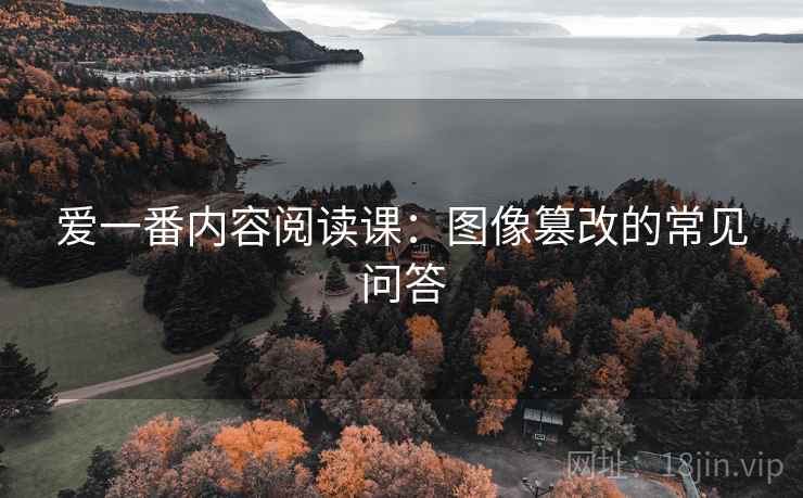 爱一番内容阅读课：图像篡改的常见问答