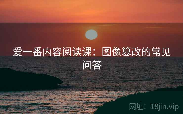 爱一番内容阅读课：图像篡改的常见问答