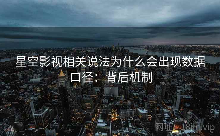 星空影视相关说法为什么会出现数据口径:背后机制 星空影视相关说法为什么会出现数据口径:背后机制