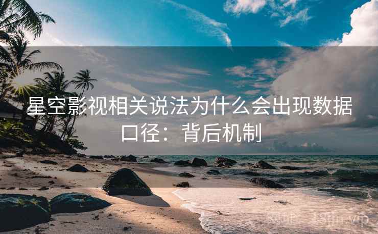 星空影视相关说法为什么会出现数据口径:背后机制 星空影视相关说法为什么会出现数据口径:背后机制
