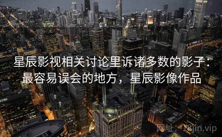 星辰影视相关讨论里诉诸多数的影子:最容易误会的地方,星辰影像作品 星辰影视相关讨论里诉诸多数的影子:最容易误会的地方,星辰影像作品