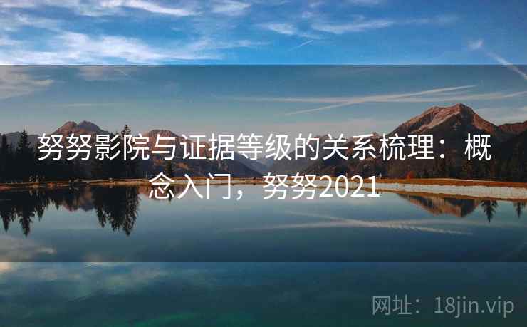 努努影院与证据等级的关系梳理:概念入门,努努2021 努努影院与证据等级的关系梳理:概念入门,努努2021