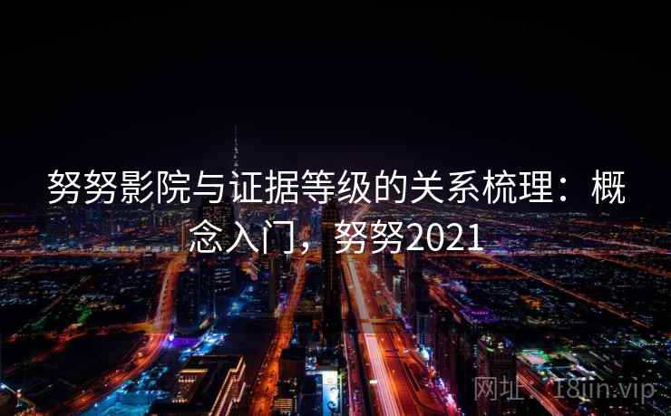 努努影院与证据等级的关系梳理:概念入门,努努2021 努努影院与证据等级的关系梳理:概念入门,努努2021