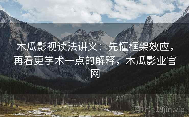 木瓜影视读法讲义:先懂框架效应,再看更学术一点的解释,木瓜影业官网 木瓜影视读法讲义:先懂框架效应,再看更学术一点的解释,木瓜影业官网
