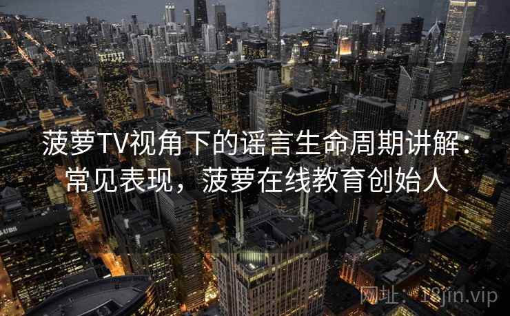 菠萝TV视角下的谣言生命周期讲解：常见表现，菠萝在线教育创始人