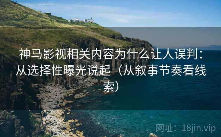 神马影视相关内容为什么让人误判：从选择性曝光说起（从叙事节奏看线索）