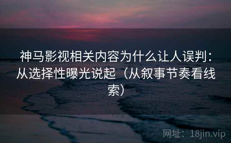 神马影视相关内容为什么让人误判：从选择性曝光说起（从叙事节奏看线索）