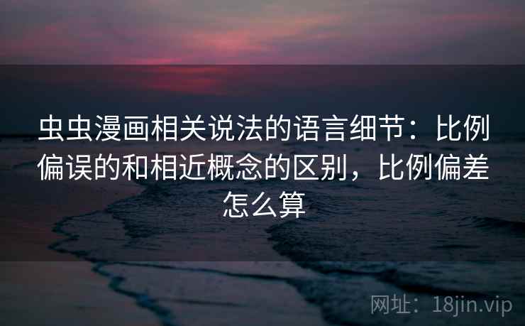 虫虫漫画相关说法的语言细节:比例偏误的和相近概念的区别,比例偏差怎么算 虫虫漫画相关说法的语言细节:比例偏误的和相近概念的区别,比例偏差怎么算