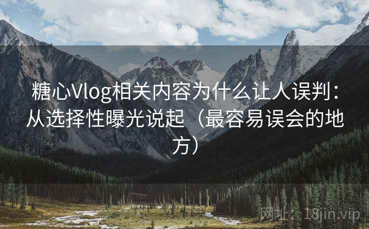 糖心Vlog相关内容为什么让人误判:从选择性曝光说起(最容易误会的地方) 糖心Vlog相关内容为什么让人误判:从选择性曝光说起(最容易误会的地方)